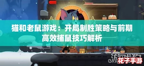 猫和老鼠游戏：开局制胜策略与前期高效捕鼠技巧解析