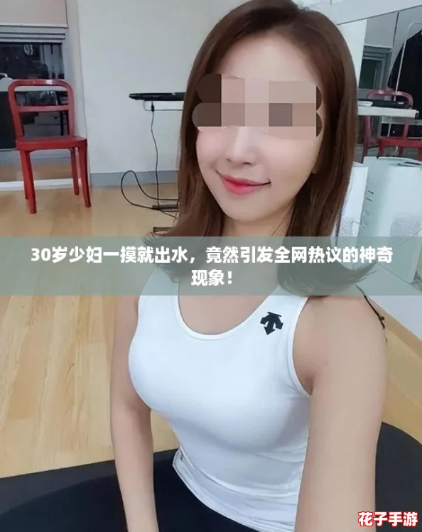 30岁少妇一摸就出水，竟然引发全网热议的神奇现象！