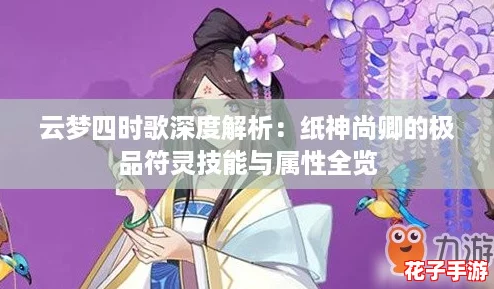 云梦四时歌深度解析：纸神尚卿的极品符灵技能与属性全览