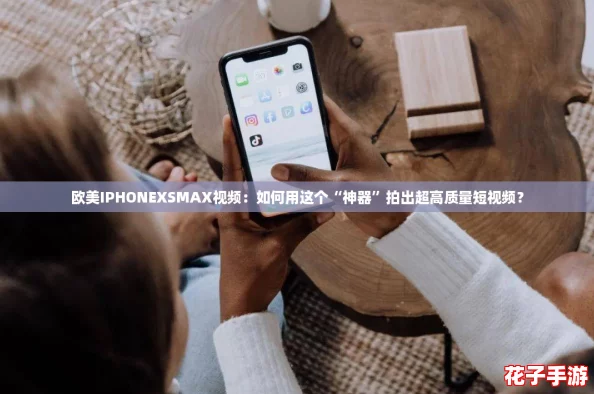 欧美IPHONEXSMAX视频：如何用这个“神器”拍出超高质量短视频？