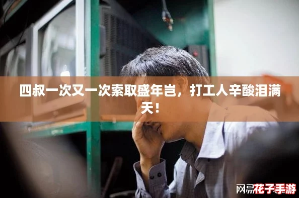 四叔一次又一次索取盛年岂，打工人辛酸泪满天！