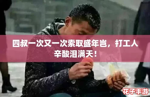 四叔一次又一次索取盛年岂，打工人辛酸泪满天！