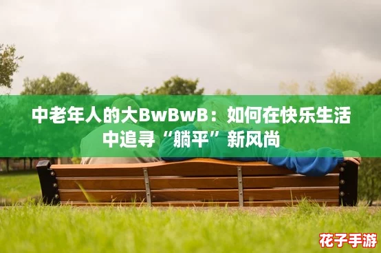 中老年人的大BwBwB：如何在快乐生活中追寻“躺平”新风尚