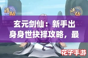 玄元剑仙:新手出身身世抉择攻略,最佳出生选择推荐指南 玄元剑仙:新手出身身世抉择攻略,最佳出生选择推荐指南