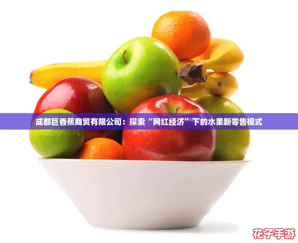 成都巨香蕉商贸有限公司：探索“网红经济”下的水果新零售模式