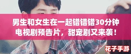 男生和女生在一起错错错30分钟电视剧预告片，甜宠剧又来袭！