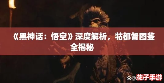 《黑神话：悟空》深度解析，牯都督图鉴全揭秘