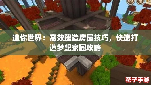 迷你世界:高效建造房屋技巧,快速打造梦想家园攻略 迷你世界:高效建造房屋技巧,快速打造梦想家园攻略