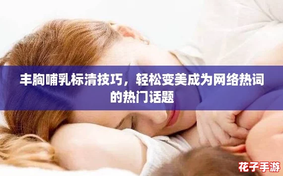 丰胸哺乳标清技巧,轻松变美成为网络热词的热门话题 丰胸哺乳标清技巧,轻松变美成为网络热词的热门话题