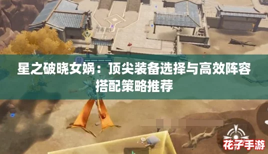 星之破晓女娲：顶尖装备选择与高效阵容搭配策略推荐