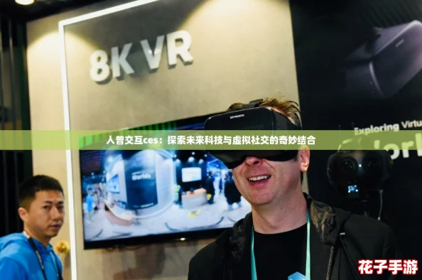 人曾交互ces：探索未来科技与虚拟社交的奇妙结合