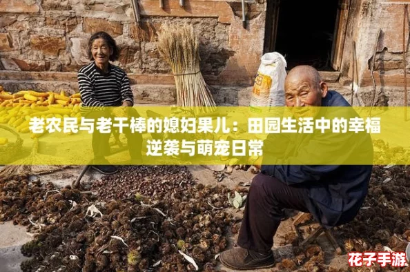 老农民与老干棒的媳妇果儿：田园生活中的幸福逆袭与萌宠日常