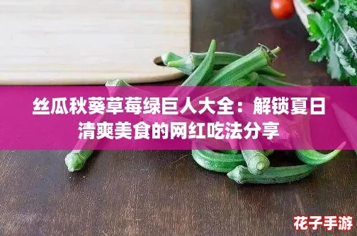 丝瓜秋葵草莓绿巨人大全：解锁夏日清爽美食的网红吃法分享