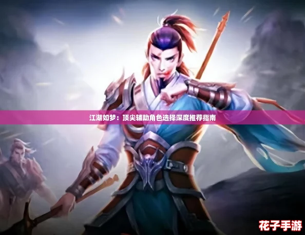 江湖如梦：顶尖辅助角色选择深度推荐指南