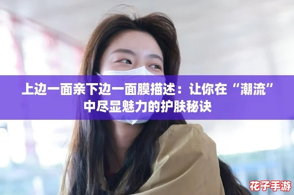 上边一面亲下边一面膜描述：让你在“潮流”中尽显魅力的护肤秘诀
