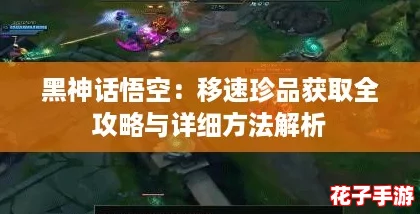 黑神话悟空:移速珍品获取全攻略与详细方法解析 黑神话悟空:移速珍品获取全攻略与详细方法解析