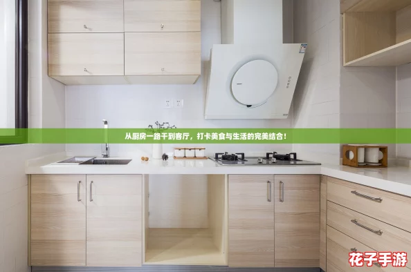 从厨房一路干到客厅，打卡美食与生活的完美结合！