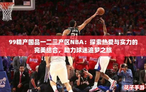 99精产国品一二三产区NBA:探索热爱与实力的完美结合,助力球迷追梦之旅 99精产国品一二三产区NBA:探索热爱与实力的完美结合,助力球迷追梦之旅