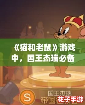 《猫和老鼠》游戏中，国王杰瑞必备知识卡与道具装配深度解析推荐