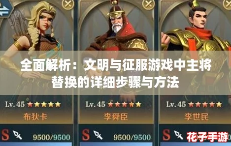 全面解析：文明与征服游戏中主将替换的详细步骤与方法