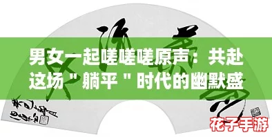 男女一起嗟嗟嗟原声：共赴这场＂躺平＂时代的幽默盛宴