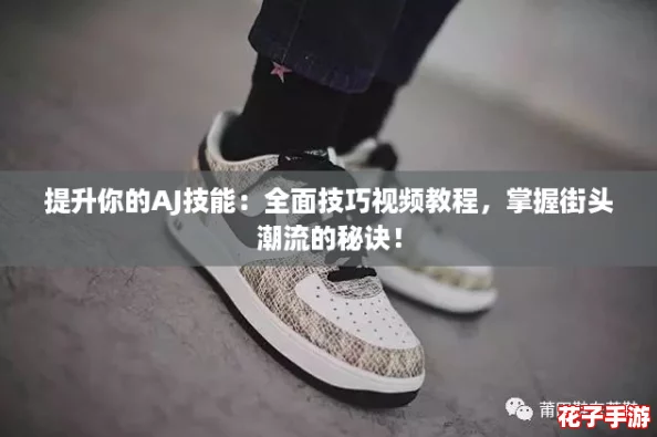 提升你的AJ技能：全面技巧视频教程，掌握街头潮流的秘诀！