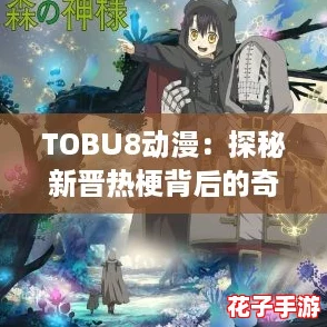 TOBU8动漫：探秘新晋热梗背后的奇幻世界与精彩剧情