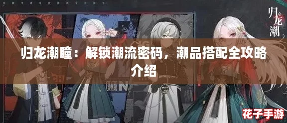 归龙潮瞳：解锁潮流密码，潮品搭配全攻略介绍