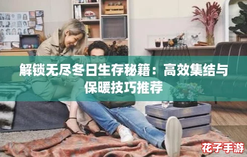 解锁无尽冬日生存秘籍：高效集结与保暖技巧推荐