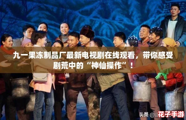 九一果冻制品厂最新电视剧在线观看，带你感受剧荒中的“神仙操作”！
