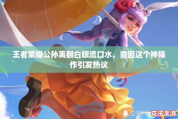 王者荣耀公孙离翻白眼流口水，竟因这个神操作引发热议