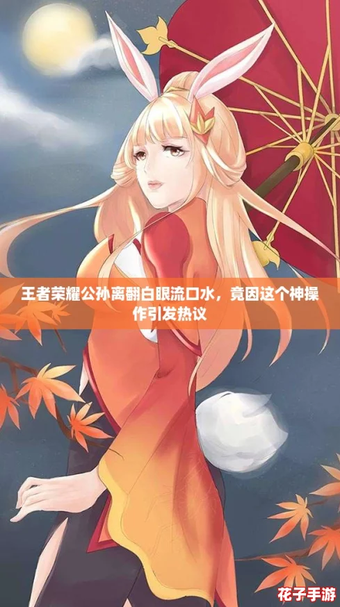 王者荣耀公孙离翻白眼流口水，竟因这个神操作引发热议