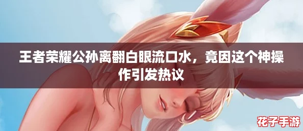 王者荣耀公孙离翻白眼流口水，竟因这个神操作引发热议
