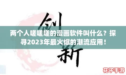 两个人嗟嗟嗟的漫画软件叫什么?探寻2023年最火爆的潮流应用! 两个人嗟嗟嗟的漫画软件叫什么?探寻2023年最火爆的潮流应用!