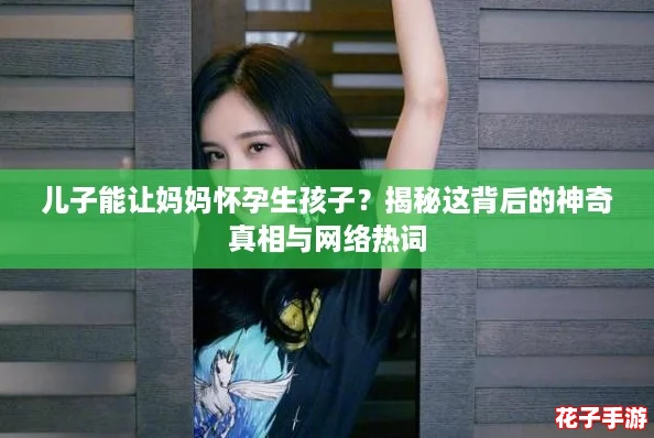儿子能让妈妈怀孕生孩子？揭秘这背后的神奇真相与网络热词