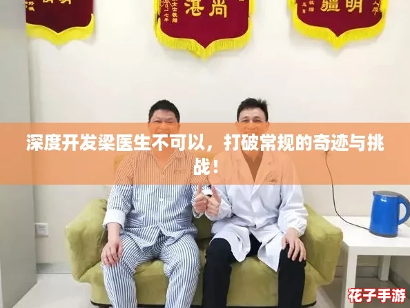 深度开发梁医生不可以，打破常规的奇迹与挑战！