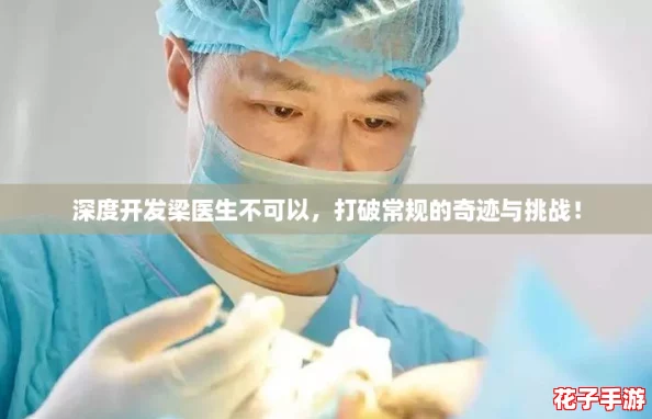 深度开发梁医生不可以，打破常规的奇迹与挑战！
