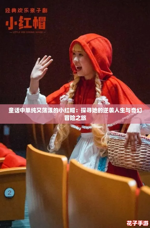 童话中单纯又荡漾的小红帽:探寻她的逆袭人生与奇幻冒险之旅 童话中单纯又荡漾的小红帽:探寻她的逆袭人生与奇幻冒险之旅