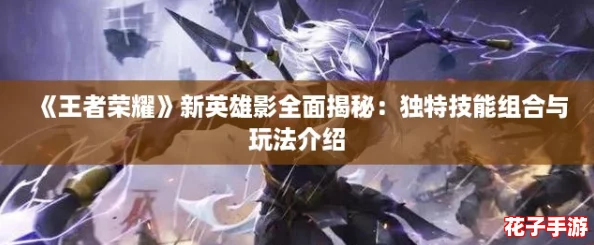 《王者荣耀》新英雄影全面揭秘:独特技能组合与玩法介绍 《王者荣耀》新英雄影全面揭秘:独特技能组合与玩法介绍