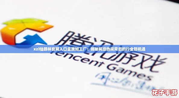 xzl仙踪林官网入口金属加工厂：揭秘网络热词背后的行业新机遇