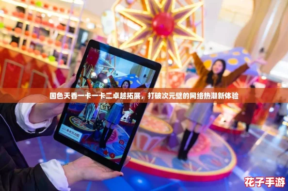 国色天香一卡一卡二卓越拓展，打破次元壁的网络热潮新体验