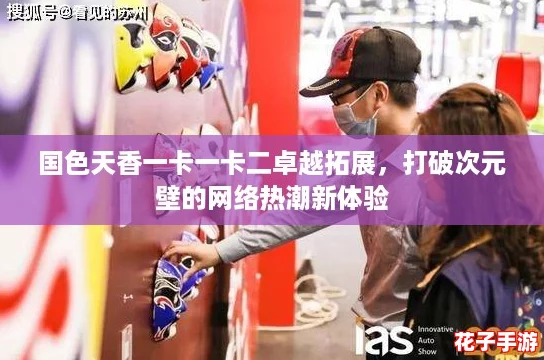 国色天香一卡一卡二卓越拓展，打破次元壁的网络热潮新体验