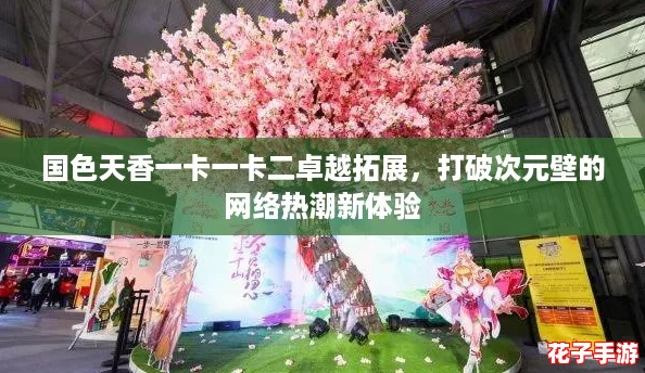 国色天香一卡一卡二卓越拓展，打破次元壁的网络热潮新体验