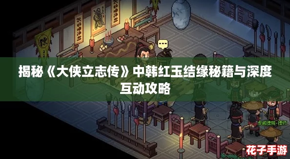 揭秘《大侠立志传》中韩红玉结缘秘籍与深度互动攻略