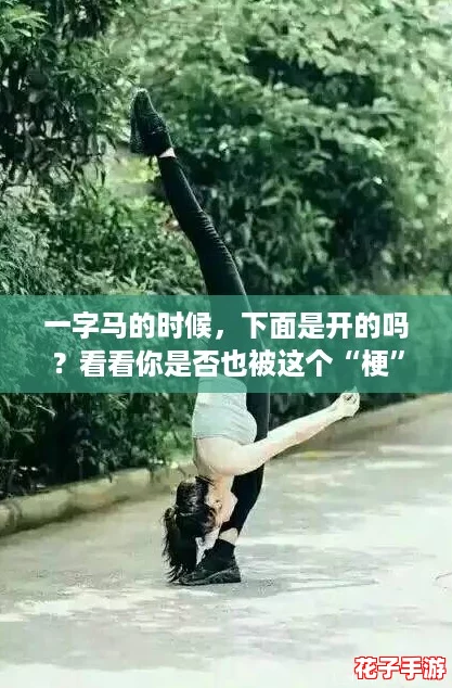 一字马的时候，下面是开的吗？看看你是否也被这个“梗”搞笑到了！
