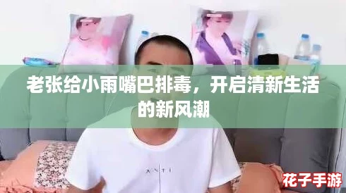 老张给小雨嘴巴排毒，开启清新生活的新风潮