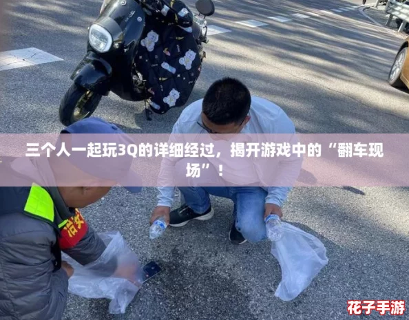 三个人一起玩3Q的详细经过，揭开游戏中的“翻车现场”！