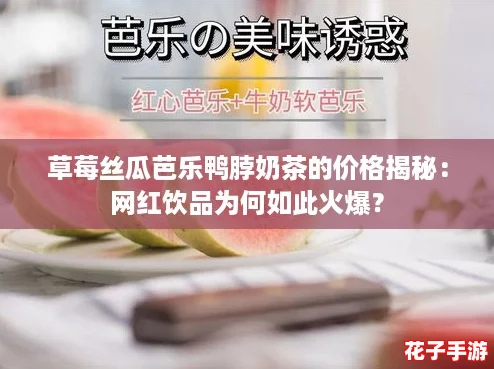 草莓丝瓜芭乐鸭脖奶茶的价格揭秘:网红饮品为何如此火爆? 草莓丝瓜芭乐鸭脖奶茶的价格揭秘:网红饮品为何如此火爆?