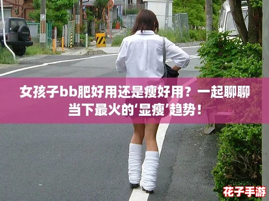 女孩子bb肥好用还是瘦好用？一起聊聊当下最火的‘显瘦’趋势！