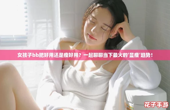 女孩子bb肥好用还是瘦好用？一起聊聊当下最火的‘显瘦’趋势！